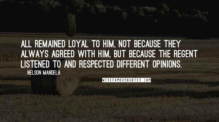 Nelson Mandela Quotes: All remained loyal to him, not because they always agreed with him, but because the regent listened to and respected different opinions.