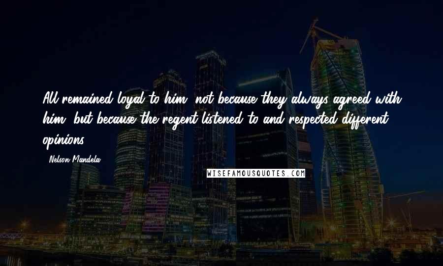 Nelson Mandela Quotes: All remained loyal to him, not because they always agreed with him, but because the regent listened to and respected different opinions.