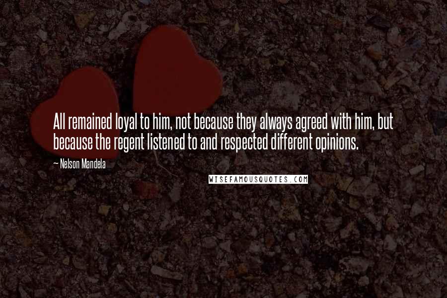 Nelson Mandela Quotes: All remained loyal to him, not because they always agreed with him, but because the regent listened to and respected different opinions.