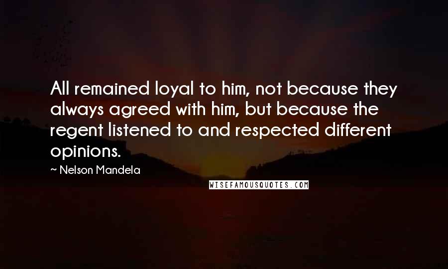Nelson Mandela Quotes: All remained loyal to him, not because they always agreed with him, but because the regent listened to and respected different opinions.