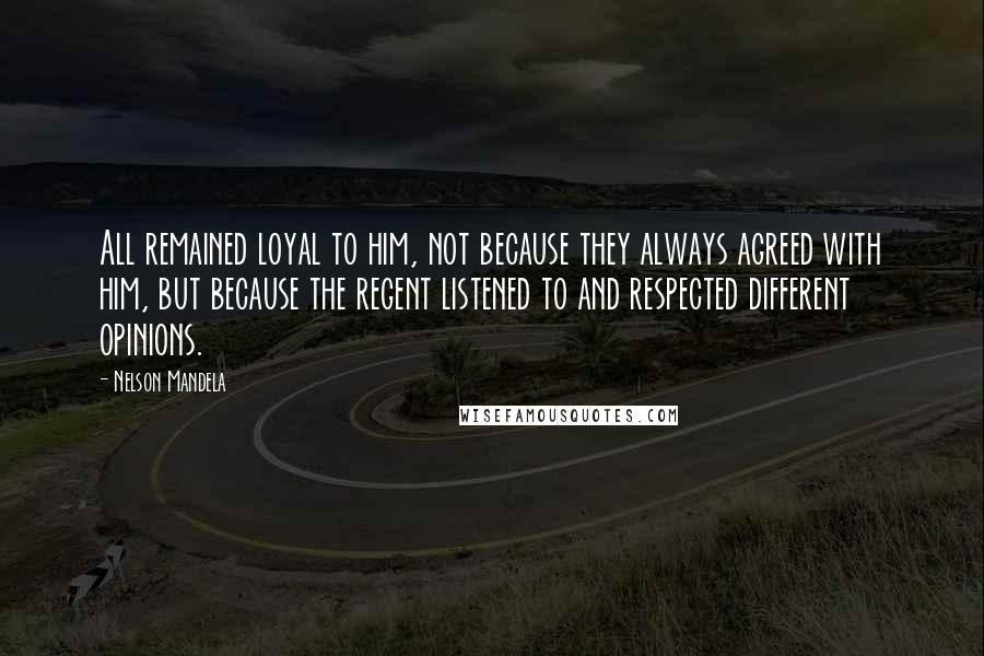 Nelson Mandela Quotes: All remained loyal to him, not because they always agreed with him, but because the regent listened to and respected different opinions.