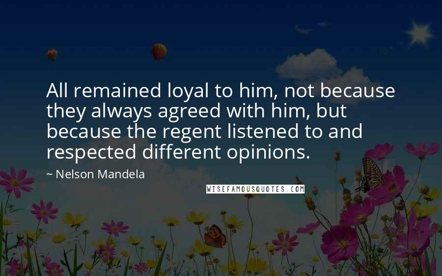 Nelson Mandela Quotes: All remained loyal to him, not because they always agreed with him, but because the regent listened to and respected different opinions.