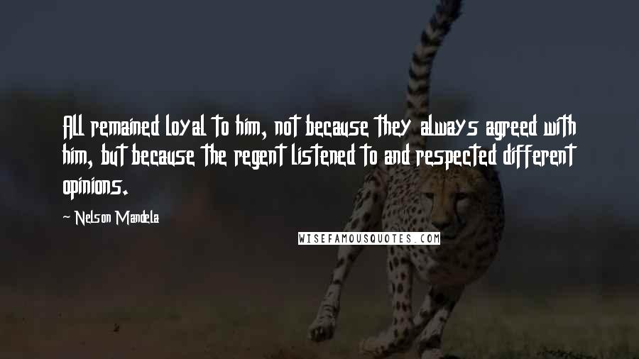 Nelson Mandela Quotes: All remained loyal to him, not because they always agreed with him, but because the regent listened to and respected different opinions.