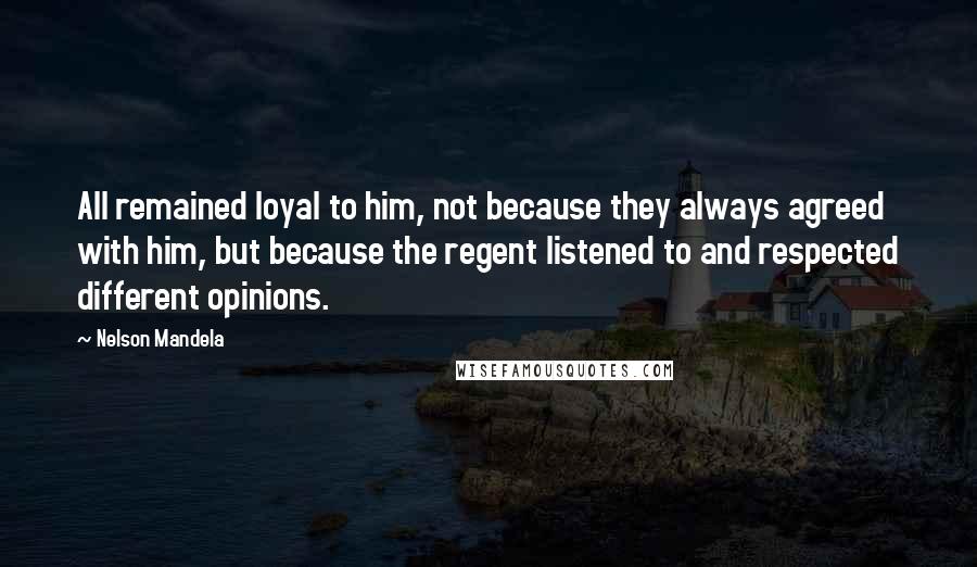 Nelson Mandela Quotes: All remained loyal to him, not because they always agreed with him, but because the regent listened to and respected different opinions.