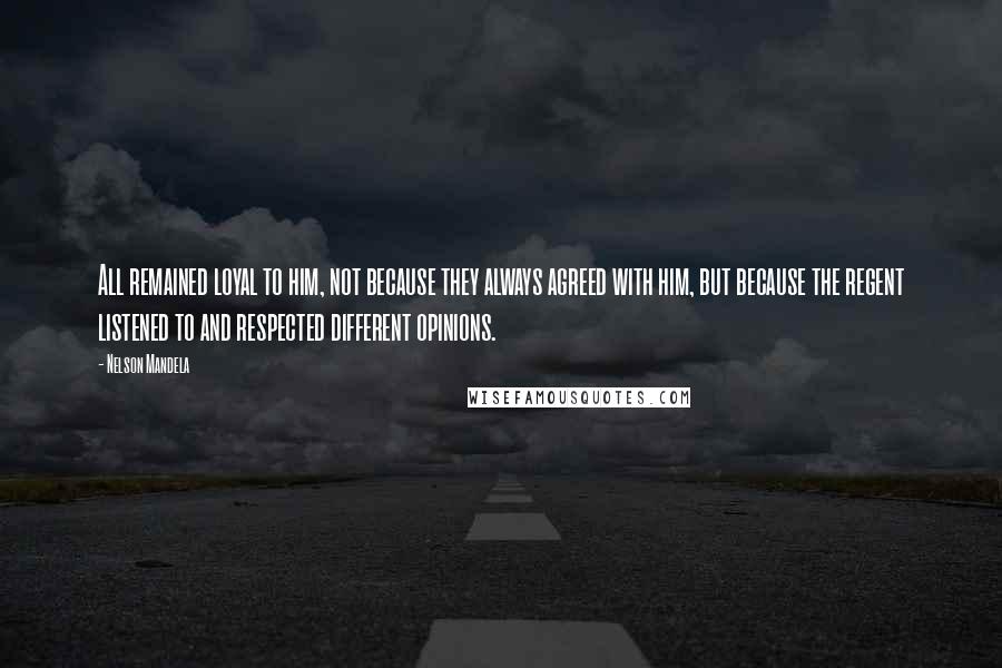 Nelson Mandela Quotes: All remained loyal to him, not because they always agreed with him, but because the regent listened to and respected different opinions.