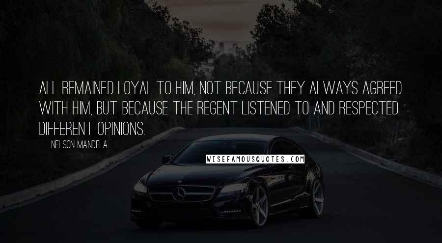 Nelson Mandela Quotes: All remained loyal to him, not because they always agreed with him, but because the regent listened to and respected different opinions.