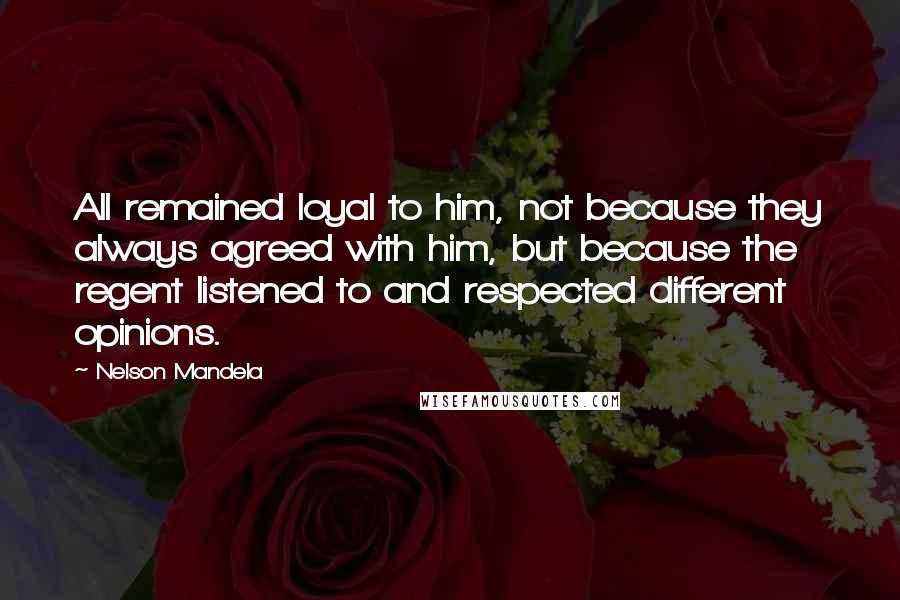 Nelson Mandela Quotes: All remained loyal to him, not because they always agreed with him, but because the regent listened to and respected different opinions.