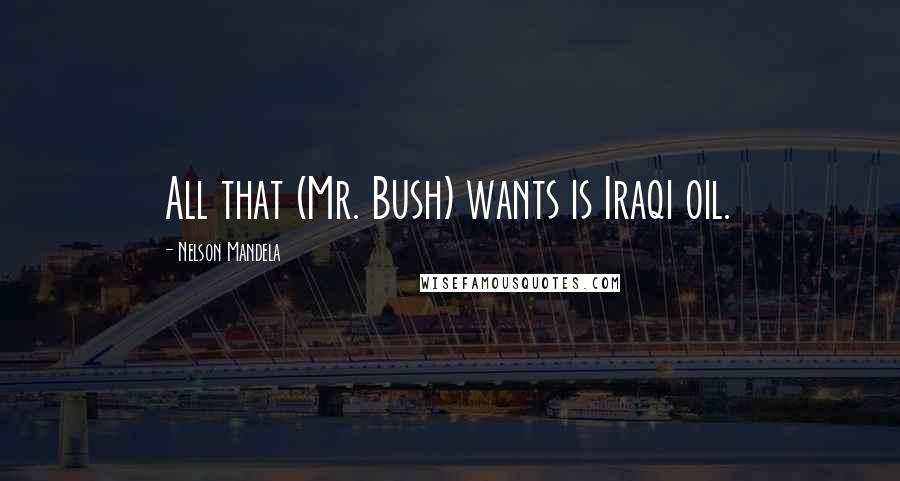 Nelson Mandela Quotes: All that (Mr. Bush) wants is Iraqi oil.