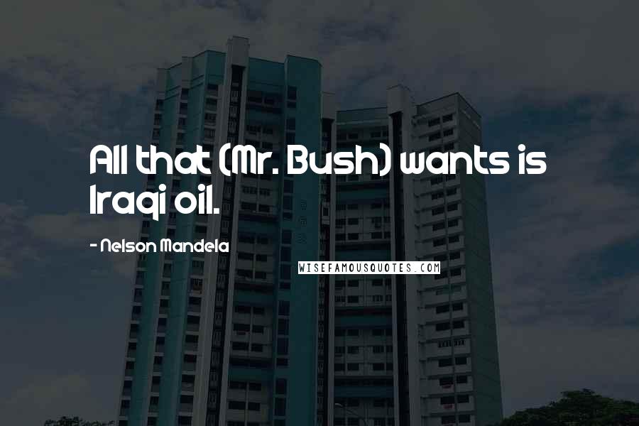 Nelson Mandela Quotes: All that (Mr. Bush) wants is Iraqi oil.