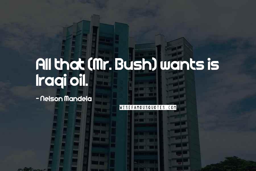 Nelson Mandela Quotes: All that (Mr. Bush) wants is Iraqi oil.