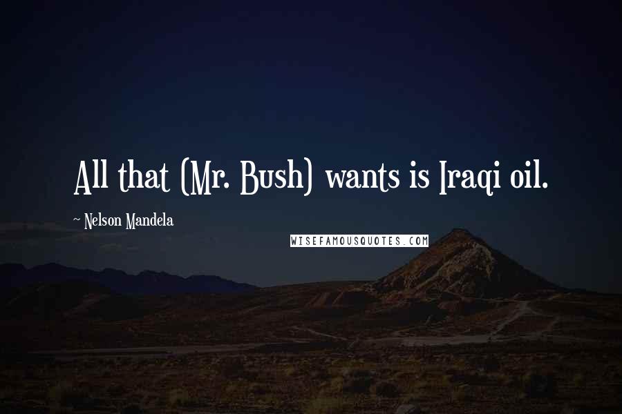 Nelson Mandela Quotes: All that (Mr. Bush) wants is Iraqi oil.