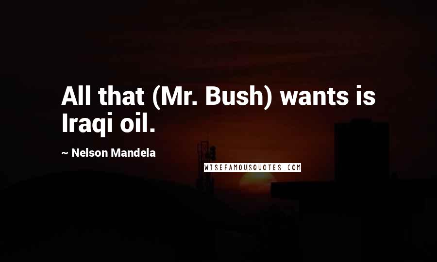 Nelson Mandela Quotes: All that (Mr. Bush) wants is Iraqi oil.
