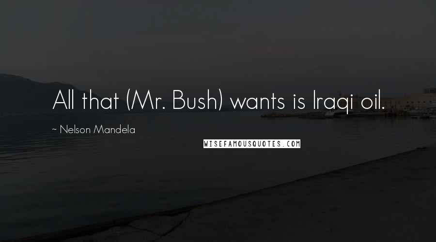 Nelson Mandela Quotes: All that (Mr. Bush) wants is Iraqi oil.