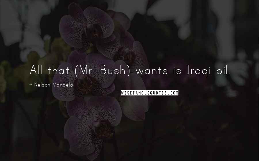 Nelson Mandela Quotes: All that (Mr. Bush) wants is Iraqi oil.