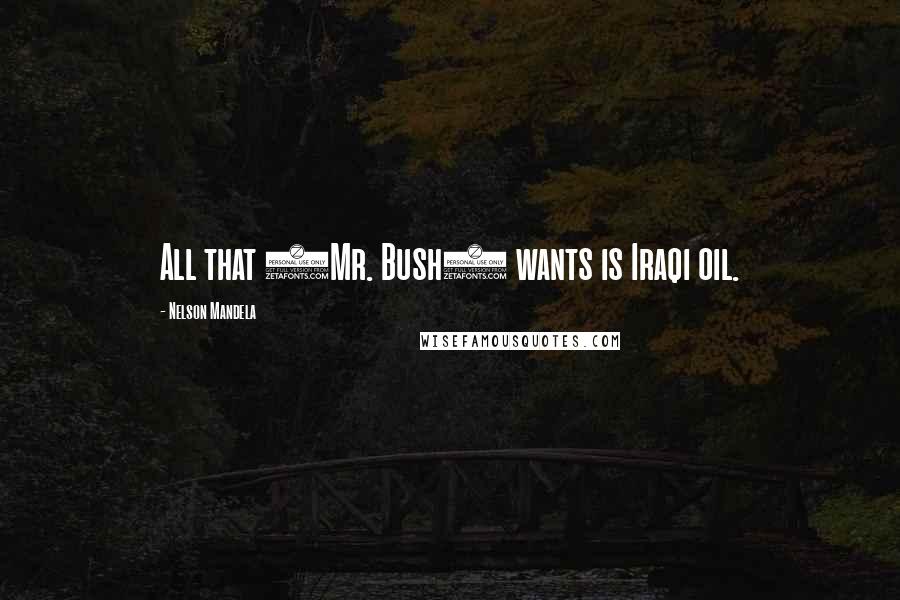 Nelson Mandela Quotes: All that (Mr. Bush) wants is Iraqi oil.