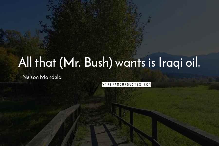 Nelson Mandela Quotes: All that (Mr. Bush) wants is Iraqi oil.