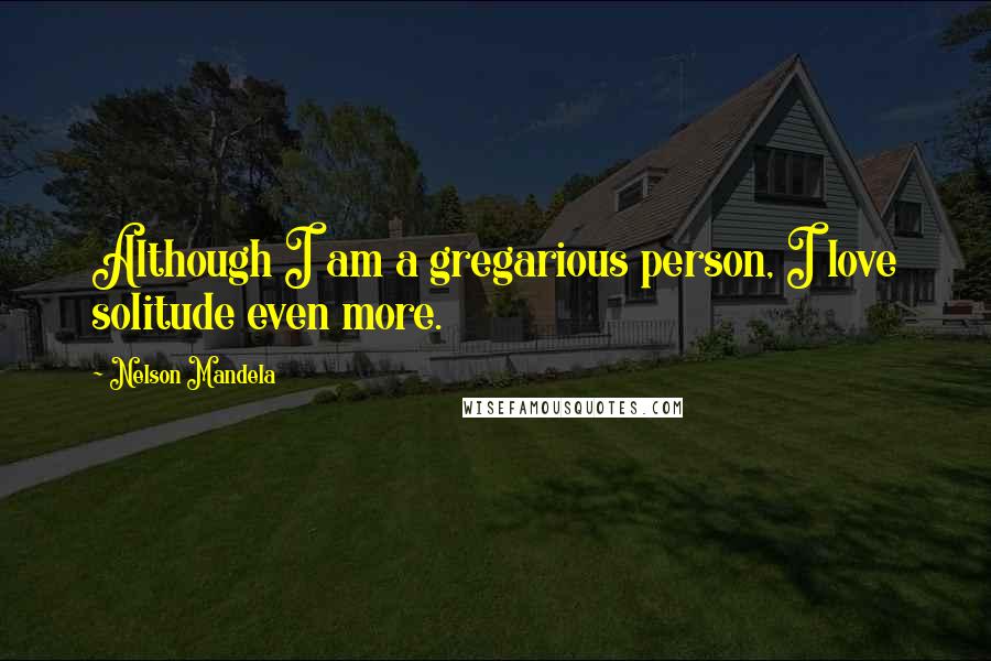 Nelson Mandela Quotes: Although I am a gregarious person, I love solitude even more.
