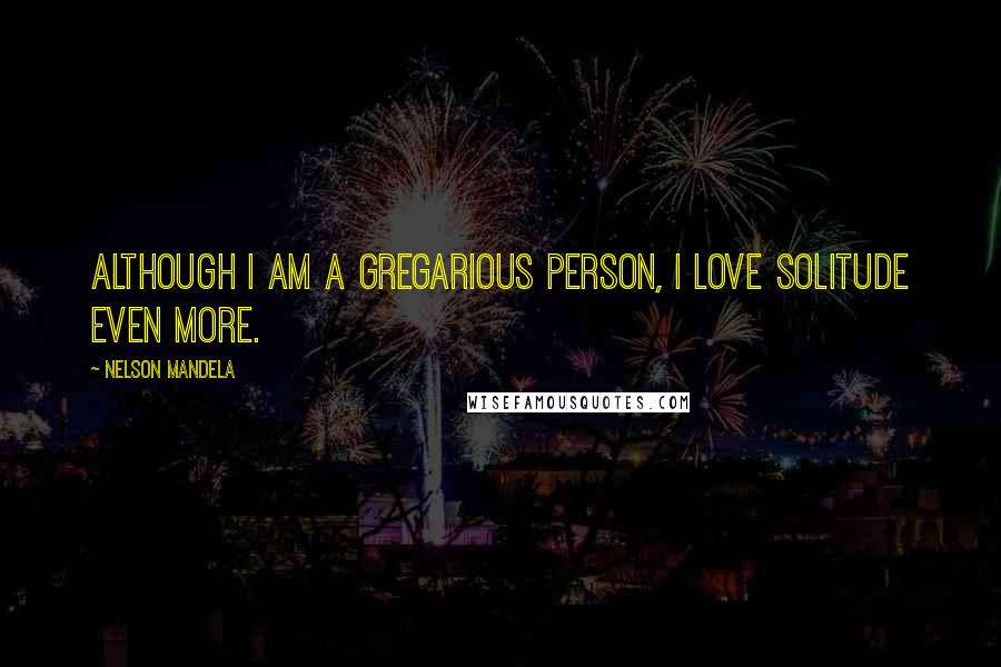 Nelson Mandela Quotes: Although I am a gregarious person, I love solitude even more.