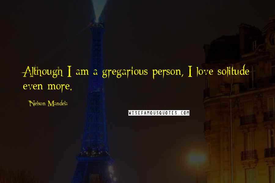 Nelson Mandela Quotes: Although I am a gregarious person, I love solitude even more.