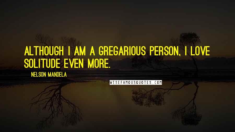 Nelson Mandela Quotes: Although I am a gregarious person, I love solitude even more.