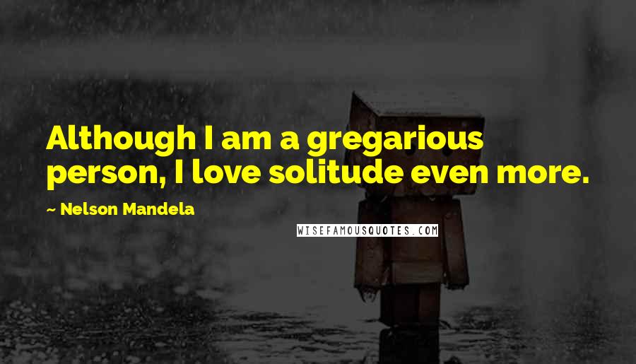 Nelson Mandela Quotes: Although I am a gregarious person, I love solitude even more.