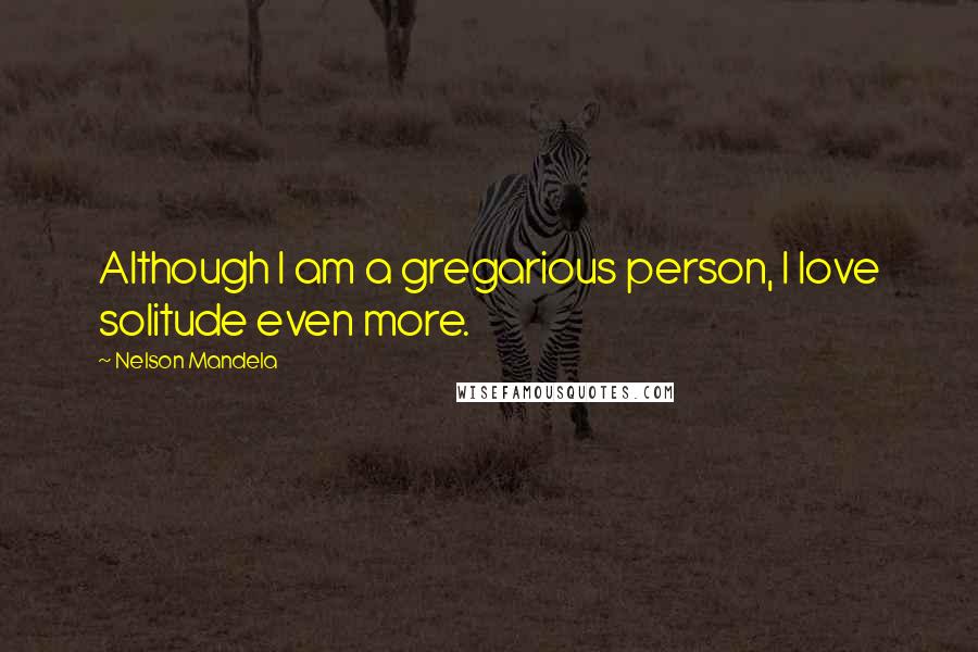Nelson Mandela Quotes: Although I am a gregarious person, I love solitude even more.