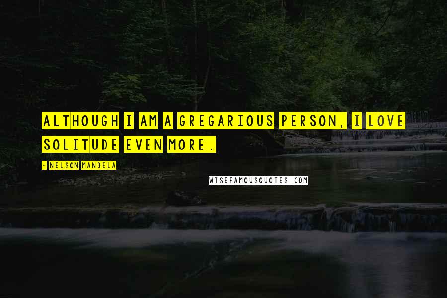 Nelson Mandela Quotes: Although I am a gregarious person, I love solitude even more.