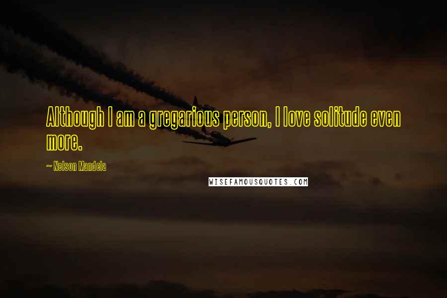 Nelson Mandela Quotes: Although I am a gregarious person, I love solitude even more.