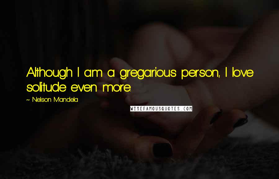 Nelson Mandela Quotes: Although I am a gregarious person, I love solitude even more.