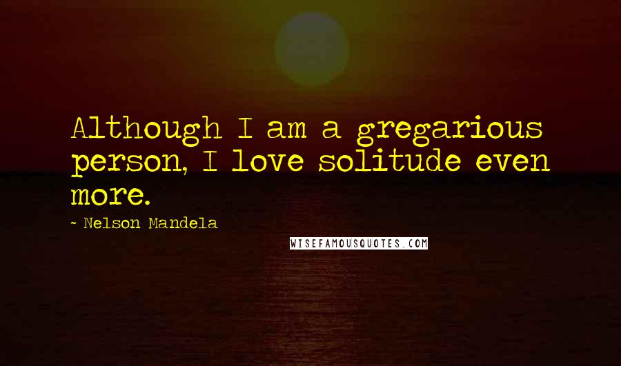Nelson Mandela Quotes: Although I am a gregarious person, I love solitude even more.