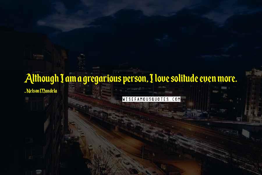 Nelson Mandela Quotes: Although I am a gregarious person, I love solitude even more.