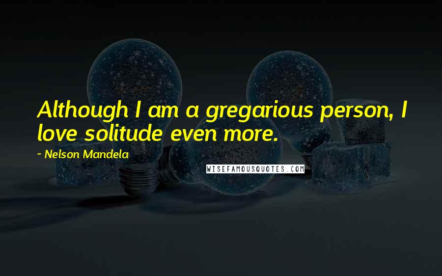 Nelson Mandela Quotes: Although I am a gregarious person, I love solitude even more.