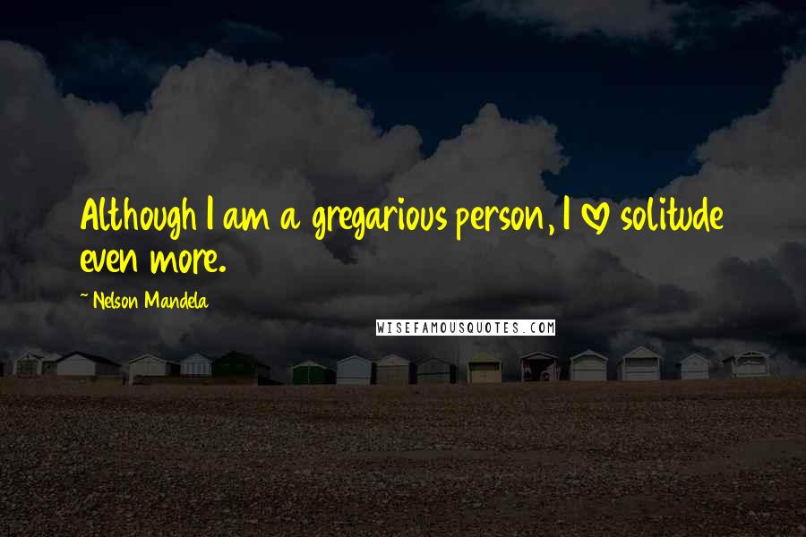 Nelson Mandela Quotes: Although I am a gregarious person, I love solitude even more.