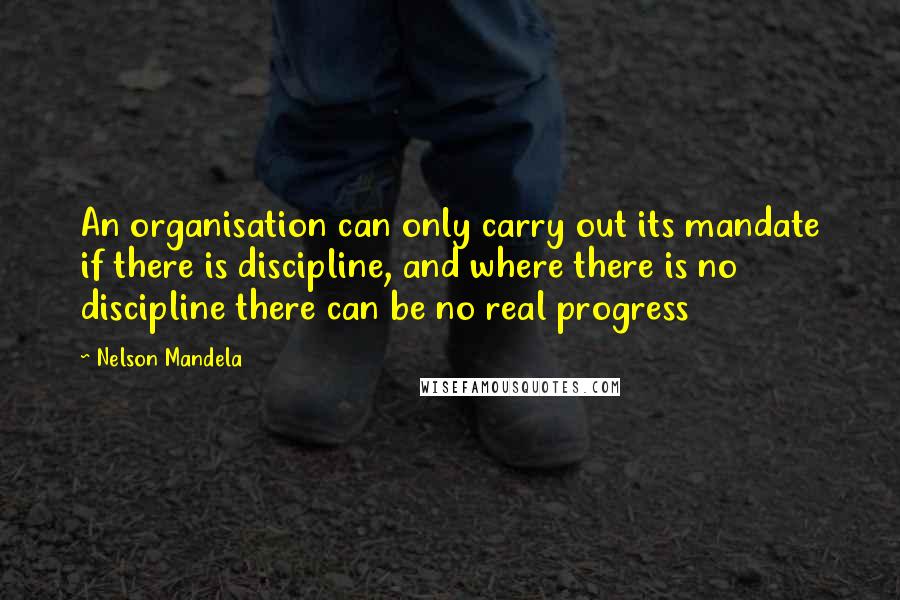 Nelson Mandela Quotes: An organisation can only carry out its mandate if there is discipline, and where there is no discipline there can be no real progress