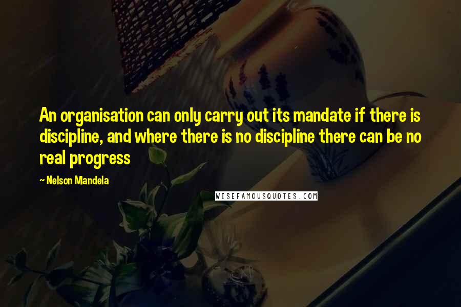 Nelson Mandela Quotes: An organisation can only carry out its mandate if there is discipline, and where there is no discipline there can be no real progress