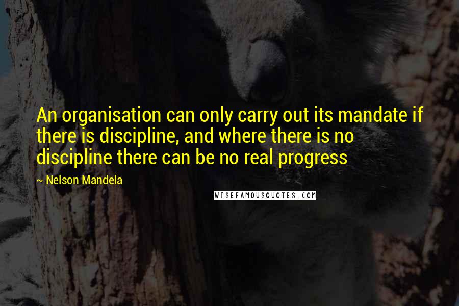 Nelson Mandela Quotes: An organisation can only carry out its mandate if there is discipline, and where there is no discipline there can be no real progress