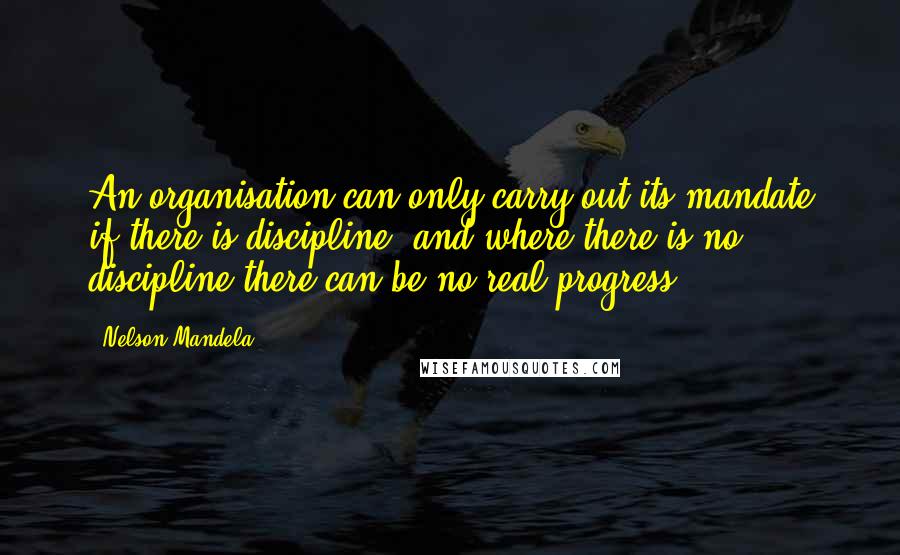 Nelson Mandela Quotes: An organisation can only carry out its mandate if there is discipline, and where there is no discipline there can be no real progress