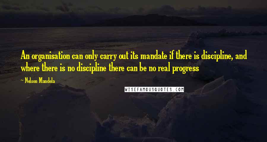 Nelson Mandela Quotes: An organisation can only carry out its mandate if there is discipline, and where there is no discipline there can be no real progress