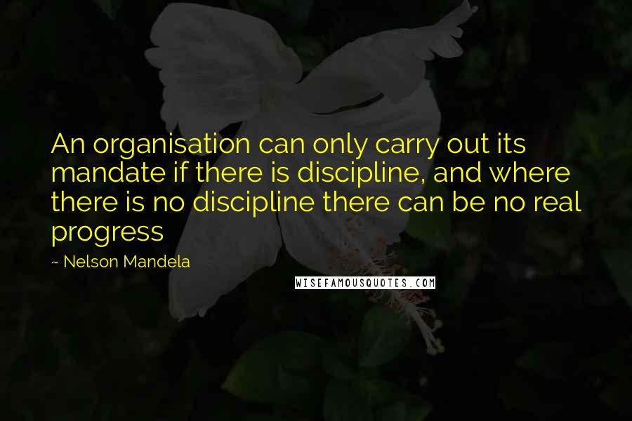 Nelson Mandela Quotes: An organisation can only carry out its mandate if there is discipline, and where there is no discipline there can be no real progress