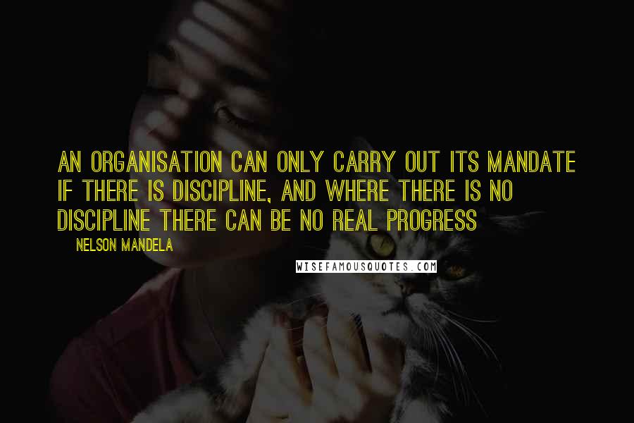 Nelson Mandela Quotes: An organisation can only carry out its mandate if there is discipline, and where there is no discipline there can be no real progress