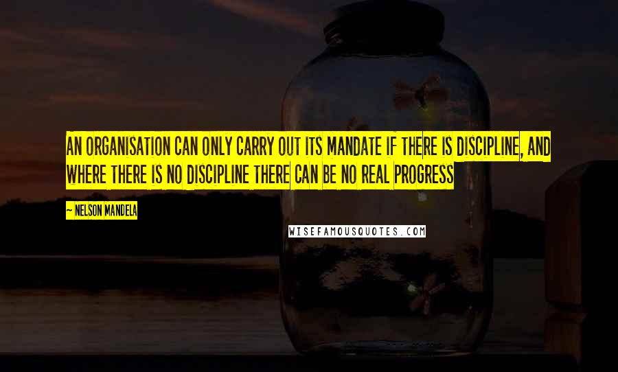 Nelson Mandela Quotes: An organisation can only carry out its mandate if there is discipline, and where there is no discipline there can be no real progress