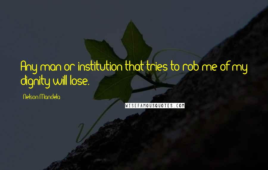 Nelson Mandela Quotes: Any man or institution that tries to rob me of my dignity will lose.