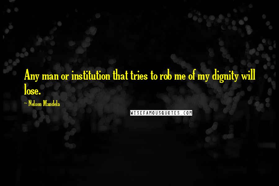 Nelson Mandela Quotes: Any man or institution that tries to rob me of my dignity will lose.