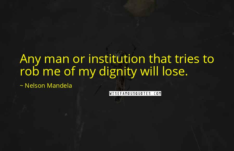 Nelson Mandela Quotes: Any man or institution that tries to rob me of my dignity will lose.