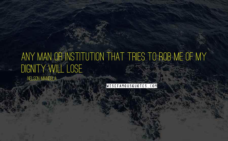 Nelson Mandela Quotes: Any man or institution that tries to rob me of my dignity will lose.