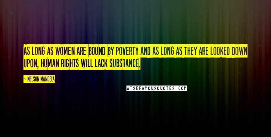 Nelson Mandela Quotes: As long as women are bound by poverty and as long as they are looked down upon, human rights will lack substance.