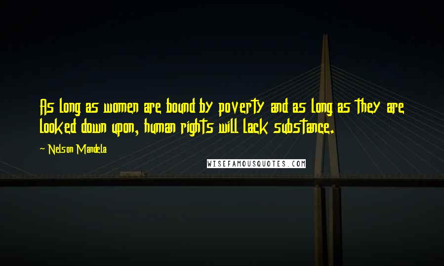 Nelson Mandela Quotes: As long as women are bound by poverty and as long as they are looked down upon, human rights will lack substance.