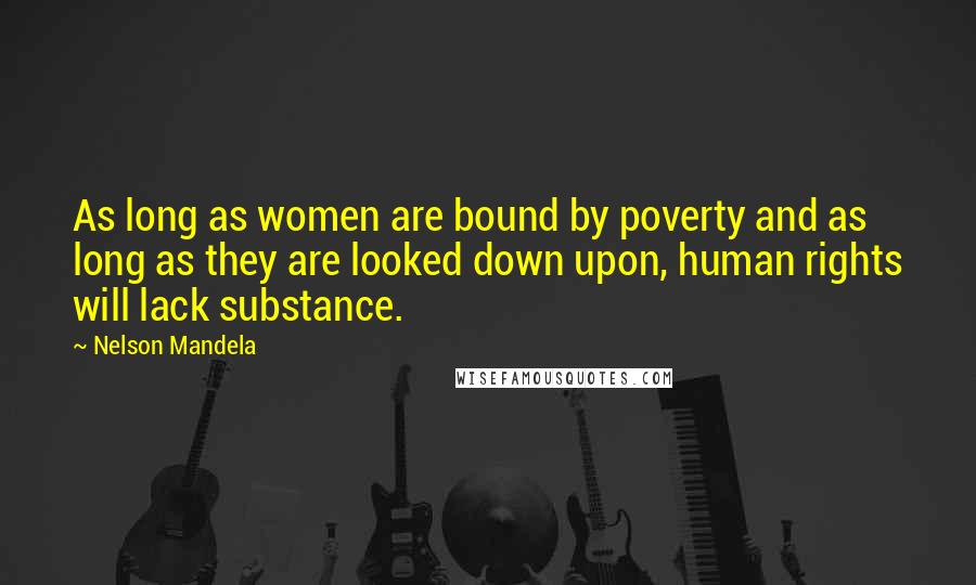 Nelson Mandela Quotes: As long as women are bound by poverty and as long as they are looked down upon, human rights will lack substance.