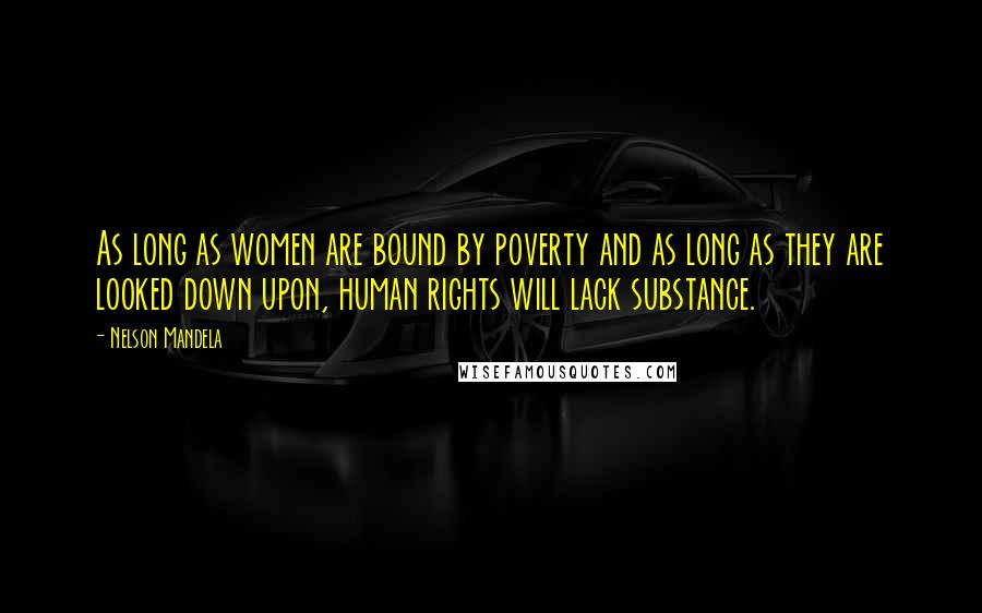 Nelson Mandela Quotes: As long as women are bound by poverty and as long as they are looked down upon, human rights will lack substance.