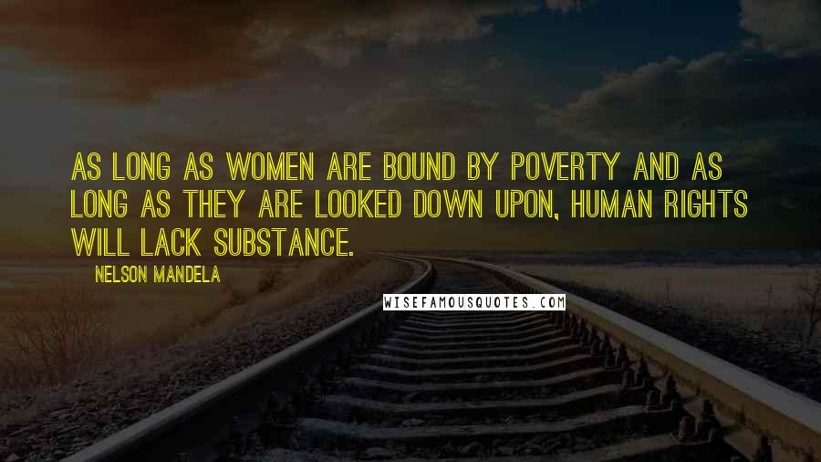 Nelson Mandela Quotes: As long as women are bound by poverty and as long as they are looked down upon, human rights will lack substance.